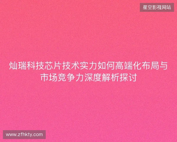 灿瑞科技芯片技术实力如何高端化布局与市场竞争力深度解析探讨