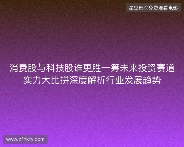 消费股与科技股谁更胜一筹未来投资赛道实力大比拼深度解析行业发展趋势