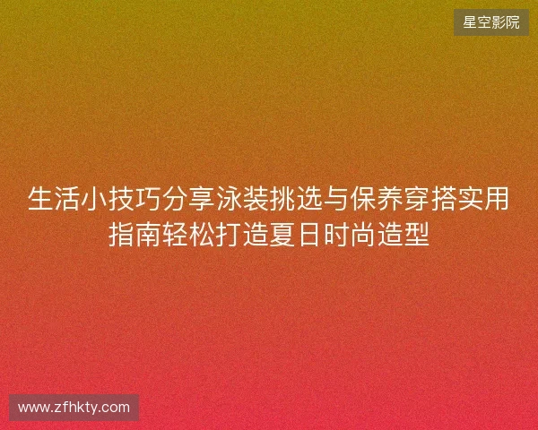 生活小技巧分享泳装挑选与保养穿搭实用指南轻松打造夏日时尚造型