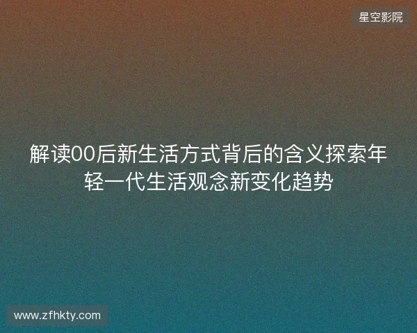 解读00后新生活方式背后的含义探索年轻一代生活观念新变化趋势