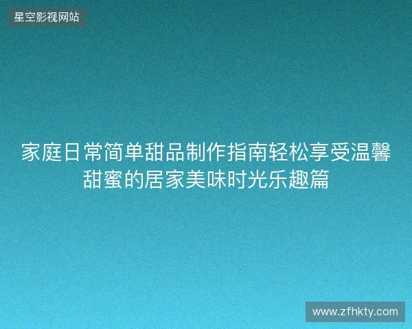 家庭日常简单甜品制作指南轻松享受温馨甜蜜的居家美味时光乐趣篇