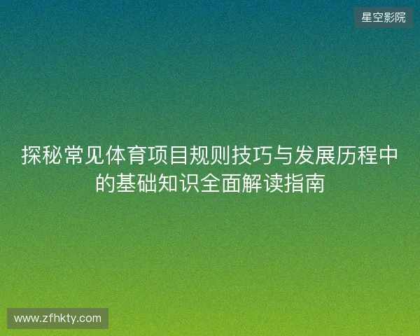 探秘常见体育项目规则技巧与发展历程中的基础知识全面解读指南 探秘常见体育项目规则技巧与发展历程中的基础知识全面解读指南