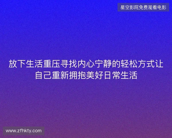 放下生活重压寻找内心宁静的轻松方式让自己重新拥抱美好日常生活 放下生活重压寻找内心宁静的轻松方式让自己重新拥抱美好日常生活