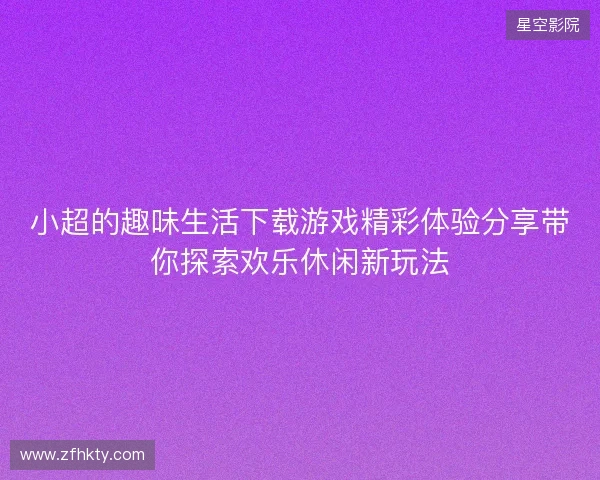 小超的趣味生活下载游戏精彩体验分享带你探索欢乐休闲新玩法 小超的趣味生活下载游戏精彩体验分享带你探索欢乐休闲新玩法